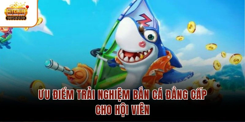 Ưu điểm trải nghiệm bắn cá đẳng cấp cho hội viên